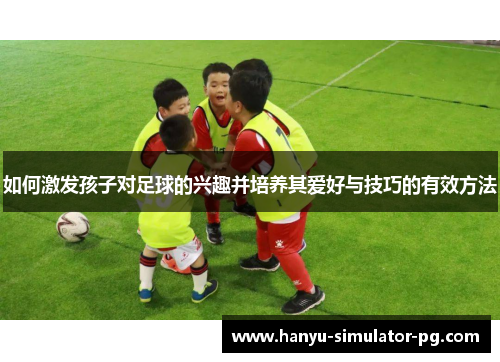 如何激发孩子对足球的兴趣并培养其爱好与技巧的有效方法 如何激发孩子对足球的兴趣并培养其爱好与技巧的有效方法