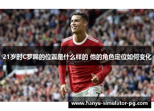21岁时C罗踢的位置是什么样的 他的角色定位如何变化 21岁时C罗踢的位置是什么样的 他的角色定位如何变化