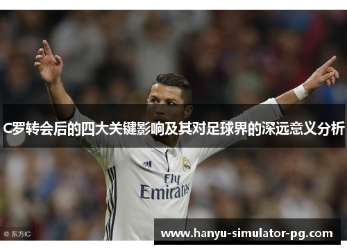 C罗转会后的四大关键影响及其对足球界的深远意义分析