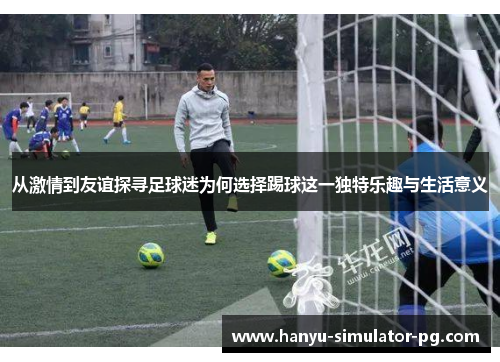 从激情到友谊探寻足球迷为何选择踢球这一独特乐趣与生活意义