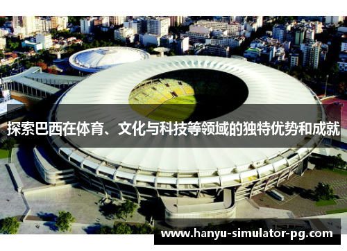 探索巴西在体育、文化与科技等领域的独特优势和成就 探索巴西在体育、文化与科技等领域的独特优势和成就