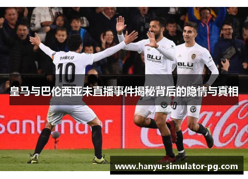 皇马与巴伦西亚未直播事件揭秘背后的隐情与真相 皇马与巴伦西亚未直播事件揭秘背后的隐情与真相