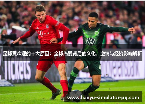 足球受欢迎的十大原因:全球热爱背后的文化、激情与经济影响解析 足球受欢迎的十大原因:全球热爱背后的文化、激情与经济影响解析