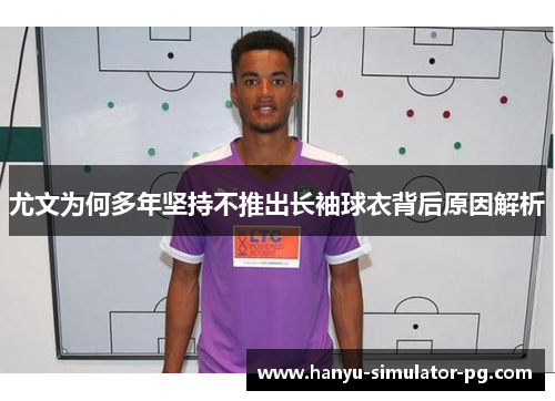 尤文为何多年坚持不推出长袖球衣背后原因解析 尤文为何多年坚持不推出长袖球衣背后原因解析