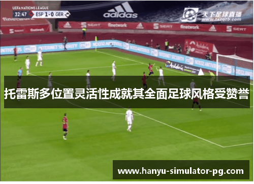 托雷斯多位置灵活性成就其全面足球风格受赞誉 托雷斯多位置灵活性成就其全面足球风格受赞誉