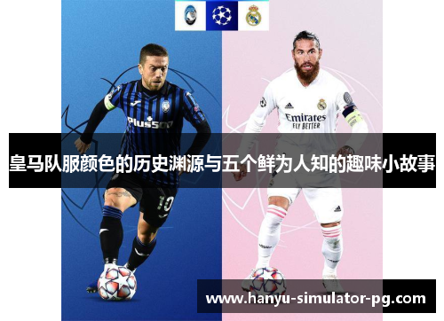 皇马队服颜色的历史渊源与五个鲜为人知的趣味小故事