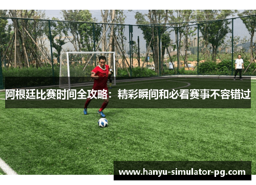 阿根廷比赛时间全攻略:精彩瞬间和必看赛事不容错过 阿根廷比赛时间全攻略:精彩瞬间和必看赛事不容错过