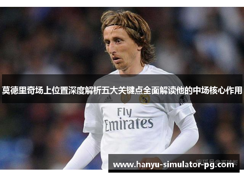 莫德里奇场上位置深度解析五大关键点全面解读他的中场核心作用 莫德里奇场上位置深度解析五大关键点全面解读他的中场核心作用