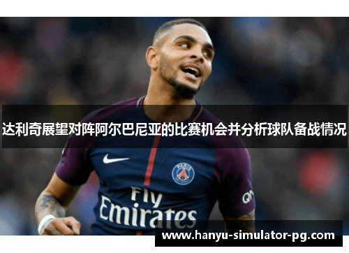 达利奇展望对阵阿尔巴尼亚的比赛机会并分析球队备战情况 达利奇展望对阵阿尔巴尼亚的比赛机会并分析球队备战情况
