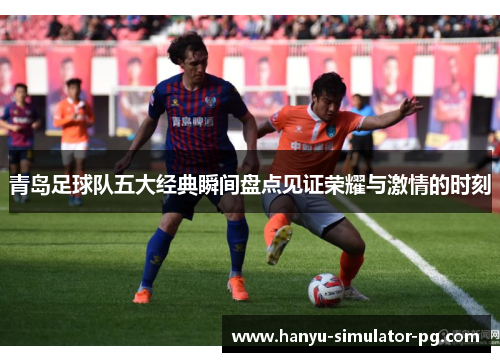 青岛足球队五大经典瞬间盘点见证荣耀与激情的时刻 青岛足球队五大经典瞬间盘点见证荣耀与激情的时刻