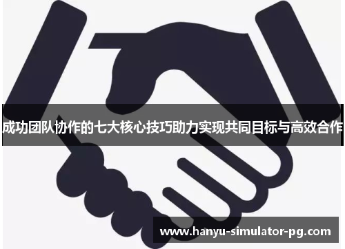 成功团队协作的七大核心技巧助力实现共同目标与高效合作 成功团队协作的七大核心技巧助力实现共同目标与高效合作