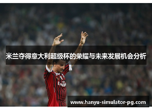 米兰夺得意大利超级杯的荣耀与未来发展机会分析