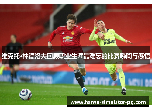 维克托·林德洛夫回顾职业生涯最难忘的比赛瞬间与感悟 维克托·林德洛夫回顾职业生涯最难忘的比赛瞬间与感悟