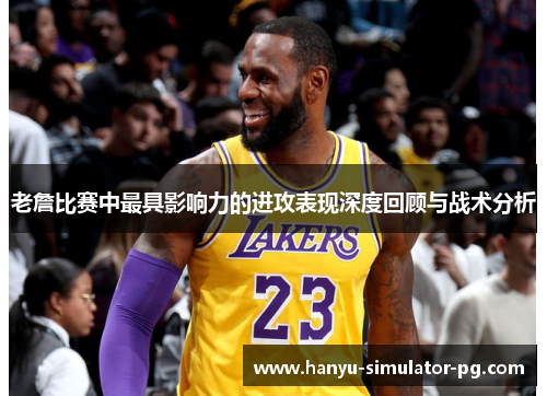 老詹比赛中最具影响力的进攻表现深度回顾与战术分析 老詹比赛中最具影响力的进攻表现深度回顾与战术分析