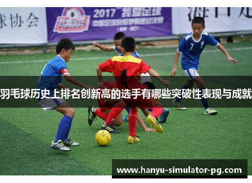 羽毛球历史上排名创新高的选手有哪些突破性表现与成就 羽毛球历史上排名创新高的选手有哪些突破性表现与成就