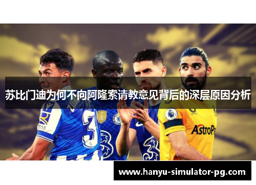 苏比门迪为何不向阿隆索请教意见背后的深层原因分析 苏比门迪为何不向阿隆索请教意见背后的深层原因分析