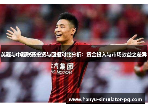 英超与中超联赛投资与回报对比分析:资金投入与市场效益之差异 英超与中超联赛投资与回报对比分析:资金投入与市场效益之差异