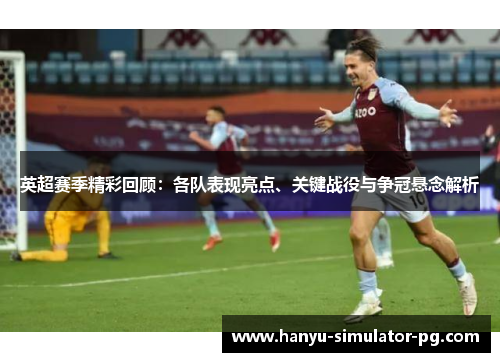 英超赛季精彩回顾:各队表现亮点、关键战役与争冠悬念解析 英超赛季精彩回顾:各队表现亮点、关键战役与争冠悬念解析