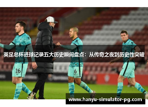 英足总杯进球记录五大历史瞬间盘点:从传奇之夜到历史性突破 英足总杯进球记录五大历史瞬间盘点:从传奇之夜到历史性突破