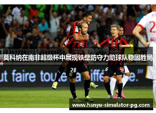 莫科纳在南非超级杯中展现铁壁防守力助球队稳固胜局 莫科纳在南非超级杯中展现铁壁防守力助球队稳固胜局