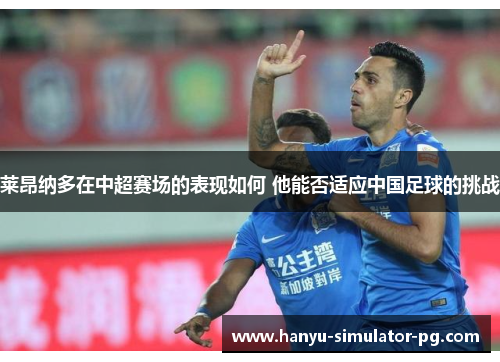 莱昂纳多在中超赛场的表现如何 他能否适应中国足球的挑战 莱昂纳多在中超赛场的表现如何 他能否适应中国足球的挑战