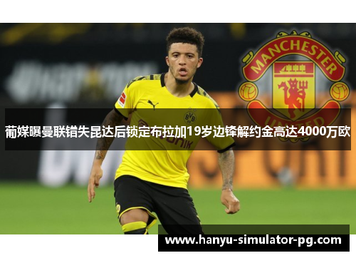 葡媒曝曼联错失昆达后锁定布拉加19岁边锋解约金高达4000万欧 葡媒曝曼联错失昆达后锁定布拉加19岁边锋解约金高达4000万欧