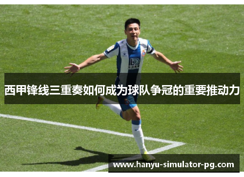 西甲锋线三重奏如何成为球队争冠的重要推动力