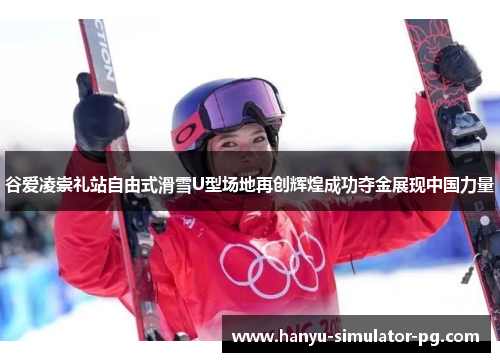 谷爱凌崇礼站自由式滑雪U型场地再创辉煌成功夺金展现中国力量 谷爱凌崇礼站自由式滑雪U型场地再创辉煌成功夺金展现中国力量