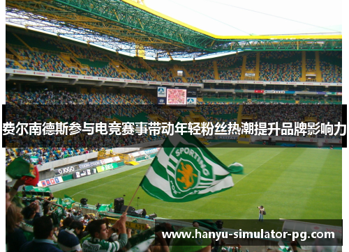 费尔南德斯参与电竞赛事带动年轻粉丝热潮提升品牌影响力