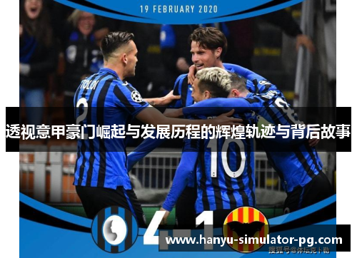 透视意甲豪门崛起与发展历程的辉煌轨迹与背后故事 透视意甲豪门崛起与发展历程的辉煌轨迹与背后故事