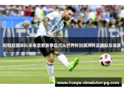 阿根廷国家队未来重要赛事盘点从世界杯到美洲杯及国际友谊赛