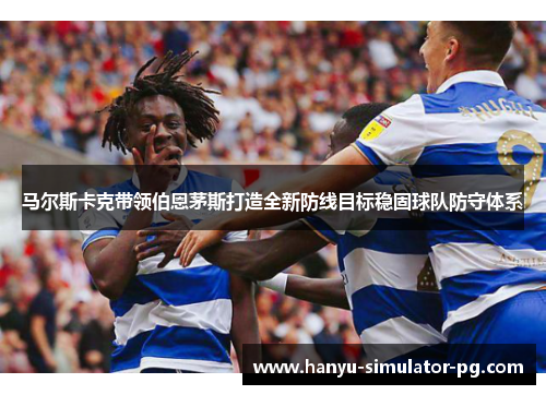 马尔斯卡克带领伯恩茅斯打造全新防线目标稳固球队防守体系 马尔斯卡克带领伯恩茅斯打造全新防线目标稳固球队防守体系