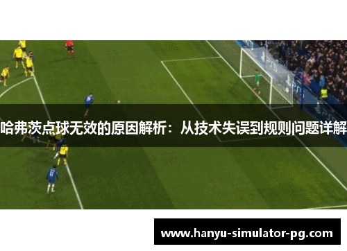 哈弗茨点球无效的原因解析:从技术失误到规则问题详解 哈弗茨点球无效的原因解析:从技术失误到规则问题详解