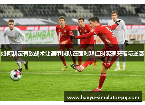 如何制定有效战术让德甲球队在面对拜仁时实现突破与逆袭