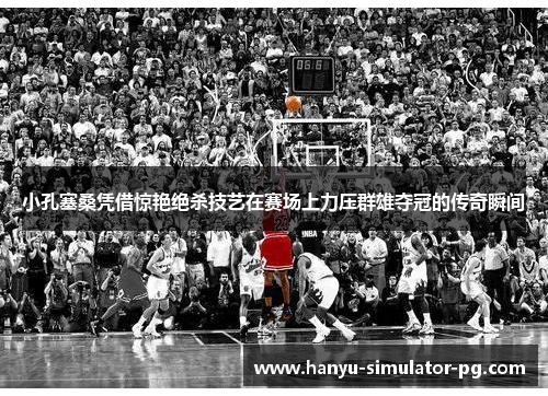 小孔塞桑凭借惊艳绝杀技艺在赛场上力压群雄夺冠的传奇瞬间