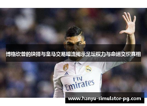 博格坎普的抉择与皇马交易暗流揭示足坛权力与命运交织真相