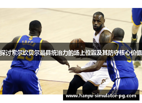 探讨索尔坎贝尔最具统治力的场上位置及其防守核心价值 探讨索尔坎贝尔最具统治力的场上位置及其防守核心价值