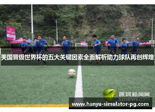 美国晋级世界杯的五大关键因素全面解析助力球队再创辉煌 美国晋级世界杯的五大关键因素全面解析助力球队再创辉煌