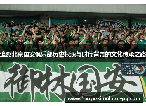 追溯北京国安俱乐部历史根源与时代背景的文化传承之路 追溯北京国安俱乐部历史根源与时代背景的文化传承之路