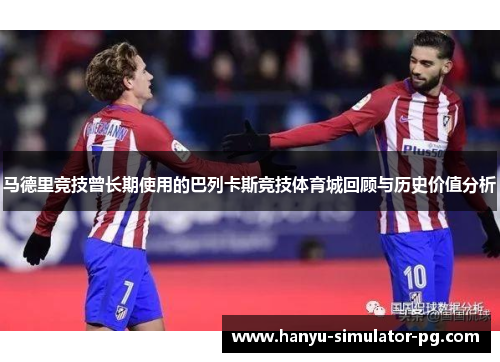 马德里竞技曾长期使用的巴列卡斯竞技体育城回顾与历史价值分析 马德里竞技曾长期使用的巴列卡斯竞技体育城回顾与历史价值分析