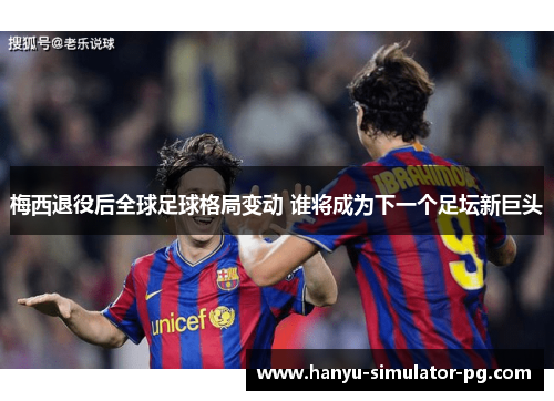 梅西退役后全球足球格局变动 谁将成为下一个足坛新巨头