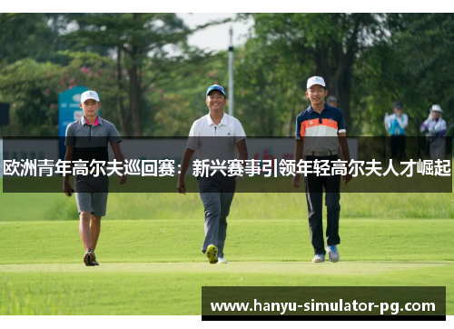 欧洲青年高尔夫巡回赛：新兴赛事引领年轻高尔夫人才崛起