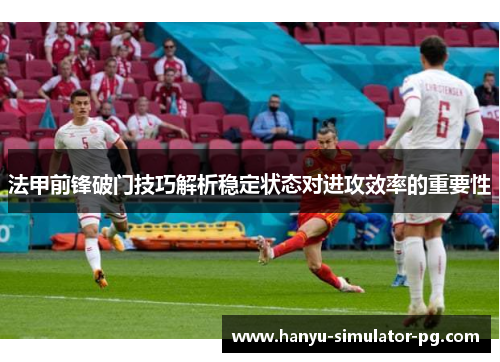 法甲前锋破门技巧解析稳定状态对进攻效率的重要性