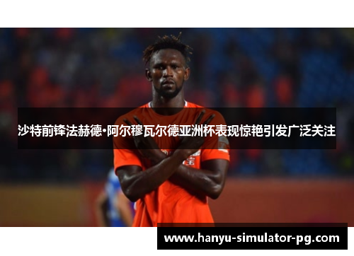 沙特前锋法赫德·阿尔穆瓦尔德亚洲杯表现惊艳引发广泛关注 沙特前锋法赫德·阿尔穆瓦尔德亚洲杯表现惊艳引发广泛关注