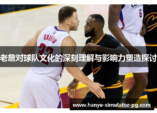 老詹对球队文化的深刻理解与影响力塑造探讨 老詹对球队文化的深刻理解与影响力塑造探讨