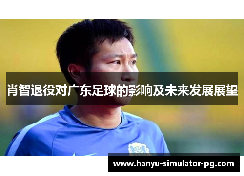 肖智退役对广东足球的影响及未来发展展望 肖智退役对广东足球的影响及未来发展展望