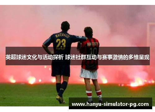 英超球迷文化与活动探析 球迷社群互动与赛事激情的多维呈现 英超球迷文化与活动探析 球迷社群互动与赛事激情的多维呈现