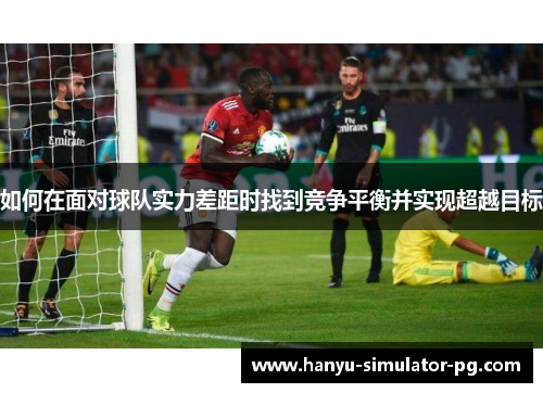 如何在面对球队实力差距时找到竞争平衡并实现超越目标 如何在面对球队实力差距时找到竞争平衡并实现超越目标