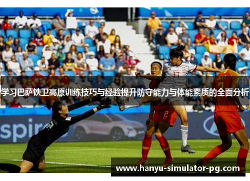 学习巴萨铁卫高原训练技巧与经验提升防守能力与体能素质的全面分析 学习巴萨铁卫高原训练技巧与经验提升防守能力与体能素质的全面分析