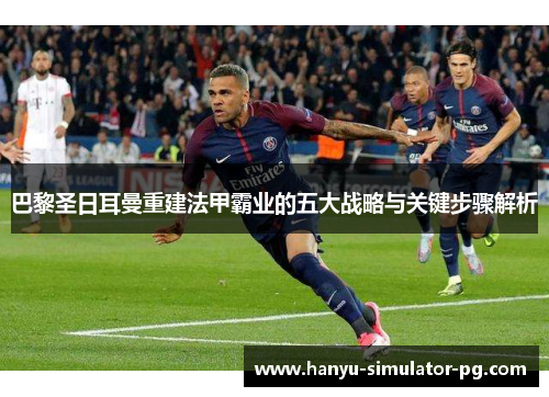 巴黎圣日耳曼重建法甲霸业的五大战略与关键步骤解析 巴黎圣日耳曼重建法甲霸业的五大战略与关键步骤解析